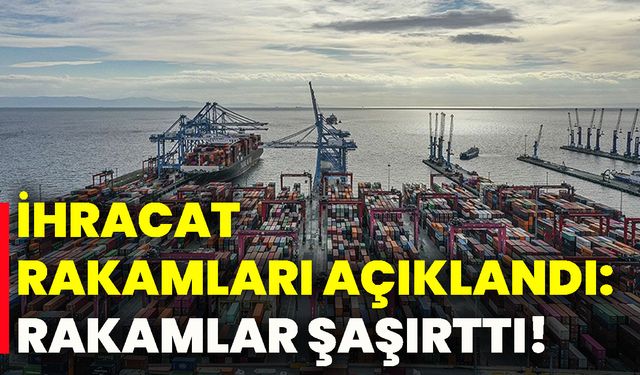 İhracat rakamları açıklandı: Rakamlar şaşırttı!