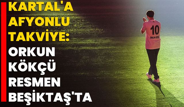 Kartal'a Afyonlu Takviye: Orkun Kökçü Resmen Beşiktaş'ta