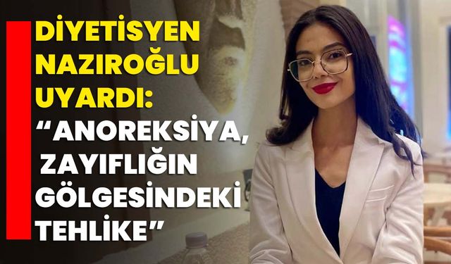 Diyetisyen Nazıroğlu uyardı: “Anoreksiya, Zayıflığın Gölgesindeki Tehlike”