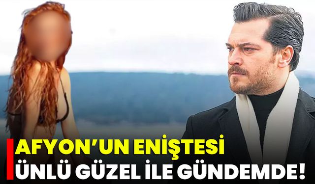 Afyon’un Eniştesi Ünlü Güzel ile Gündemde!