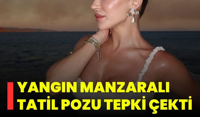 Yangın Manzaralı Tatil Pozu Tepki Çekti