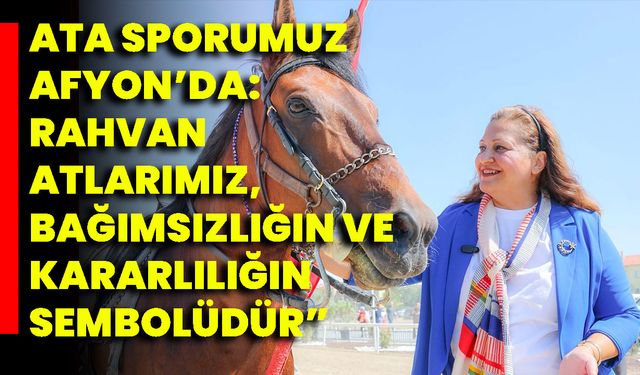 Ata Sporumuz Afyon’da: Rahvan Atlarımız, Bağımsızlığın Ve Kararlılığın Sembolüdür”