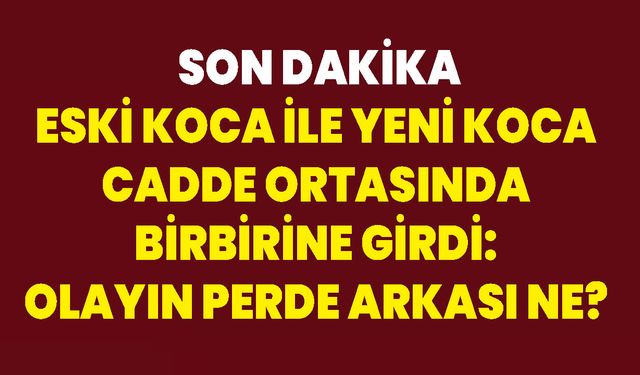 Eski Koca İle Yeni Koca Cadde Ortasında Birbirine Girdi: Olayın Perde Arkası Ne?