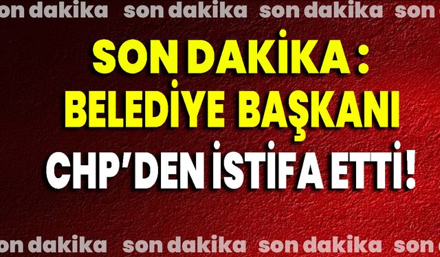Belediye Başkanı CHP’den İstifa Etti!
