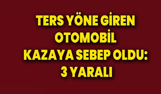 Ters Yöne Giren Otomobil Kazaya Sebep Oldu: 3 Yaralı