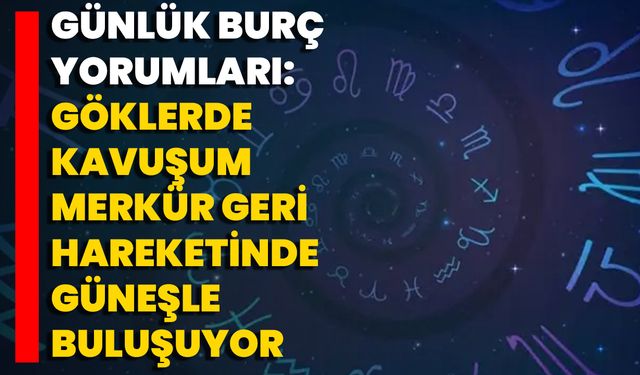 Günlük Burç Yorumları: Göklerde Kavuşum Merkür Geri Hareketinde Güneşle Buluşuyor