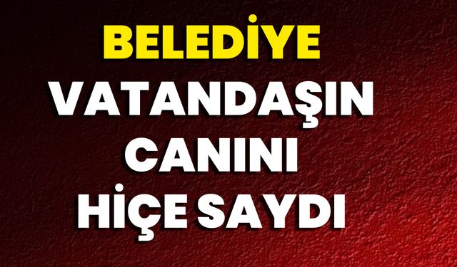 Belediye Vatandaşın Canını Hiçe Saydı