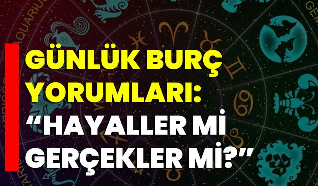 Günlük Burç Yorumları: “Hayaller Mi Gerçekler Mi?”