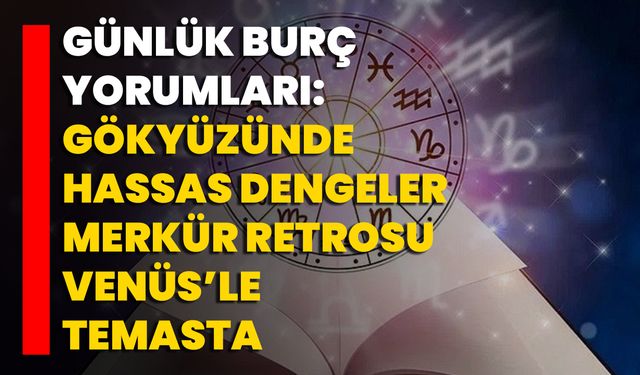 Günlük Burç Yorumları: Gökyüzünde Hassas Dengeler Merkür Retrosu, Venüs’le Temasta