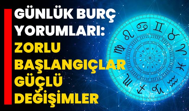 Günlük Burç Yorumları: Zorlu Başlangıçlar Güçlü Değişimler