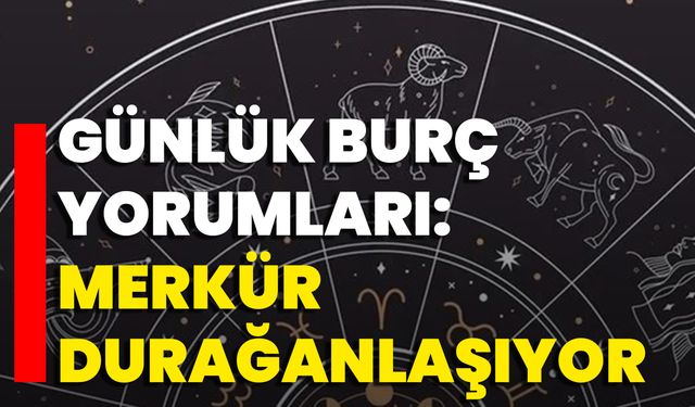 Günlük Burç Yorumları: Merkür Durağanlaşıyor
