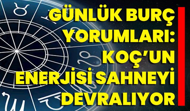 Günlük Burç Yorumları: Koç’un Enerjisi Sahneyi Devralıyor