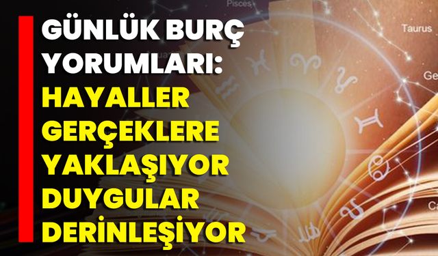 Günlük Burç Yorumları: Hayaller Gerçeklere Yaklaşıyor, Duygular Derinleşiyor