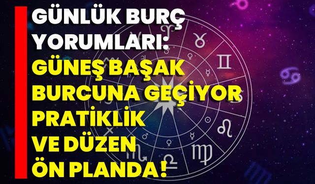 Günlük Burç Yorumları: Güneş Başak Burcuna Geçiyor Pratiklik Ve Düzen Ön Planda!