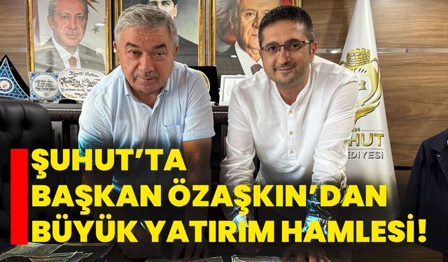Şuhut’ta Başkan Özaşkın’dan Büyük Yatırım Hamlesi!