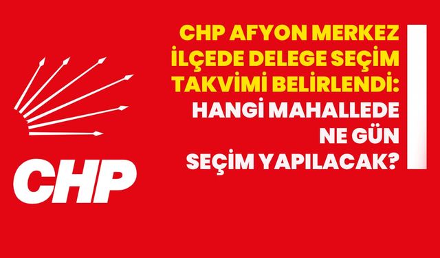 CHP Afyon merkez ilçede delege seçim takvimi belirlend: Hangi mahallede ne gün seçim yapılacak?