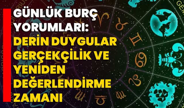 Günlük Burç Yorumları: Derin Duygular, Gerçekçilik Ve Yeniden Değerlendirme Zamanı