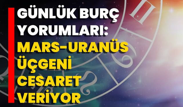 Günlük Burç Yorumları: Mars-Uranüs Üçgeni Cesaret Veriyor