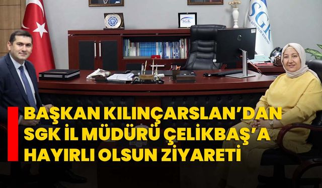 Başkan Kılınçarslan’dan SGK İl Müdürü Çelikbaş’a hayırlı olsun ziyareti