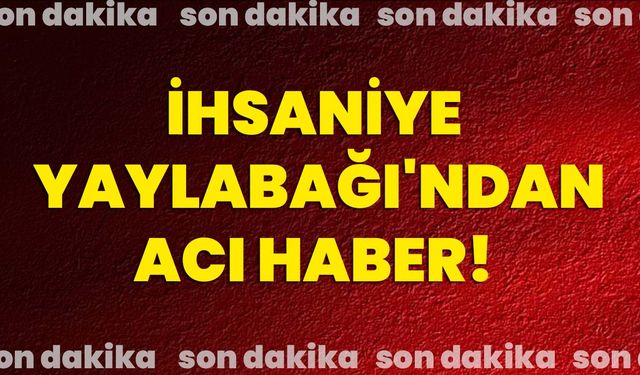 İhsaniye Yaylabağı'ndan acı haber!