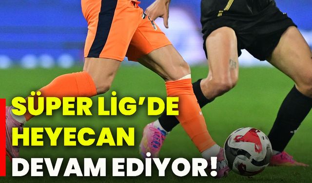 Süper Lig’de heyecan devam ediyor!