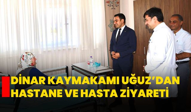 Dinar Kaymakamı Uğuz’dan Hastane ve Hasta Ziyareti