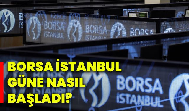 Borsa İstanbul güne nasıl başladı?