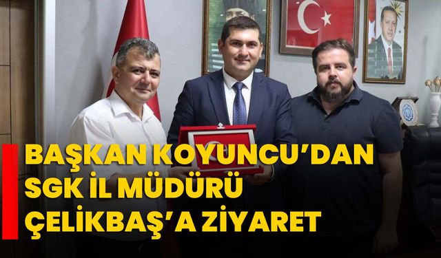 Başkan Koyuncu’dan SGK İl Müdürü Çelikbaş’a ziyaret