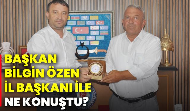 Başkan Bilgin Özen, İl Başkanı ile ne konuştu?