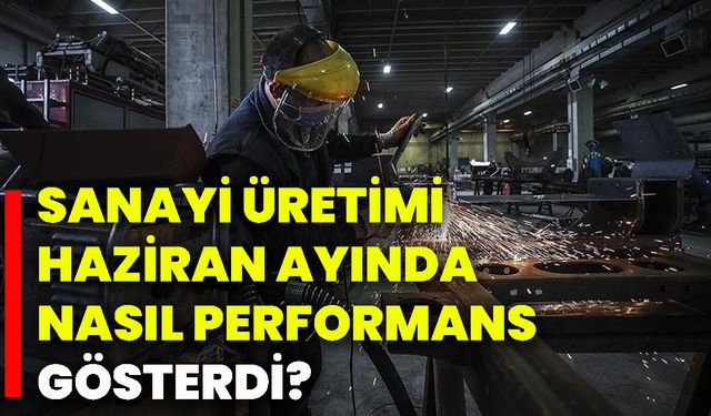 Sanayi üretimi Haziran ayında nasıl performans gösterdi?