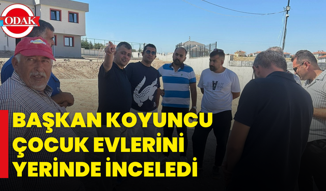 Başkan Koyuncu Çocuk Evlerini Yerinde İnceledi