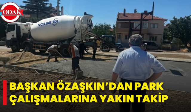 Başkan Özaşkın’dan Park Çalışmalarına Yakın Takip