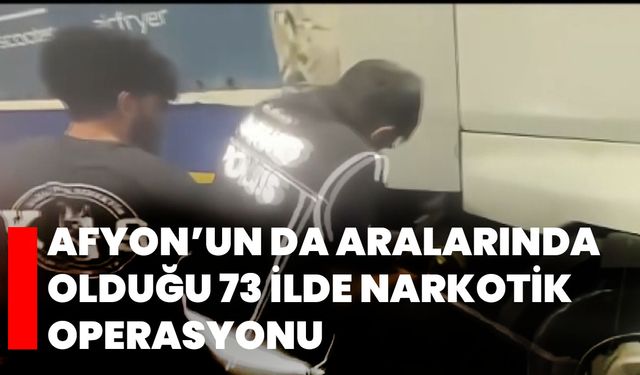 Afyon’un da aralarında olduğu 73 ilde narkotik operasyonu