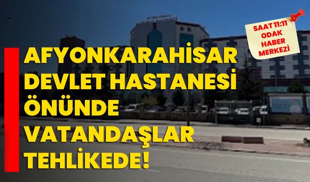 Afyonkarahisar Devlet Hastanesi önünde vatandaşlar tehlikede!