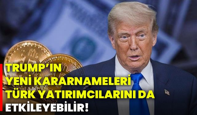 Trump’ın yeni kararnameleri Türk yatırımcılarını da etkileyebilir!