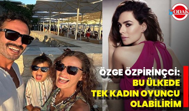 Özge Özpirinçci: Bu Ülkede Tek Kadın Oyuncu Olabilirim