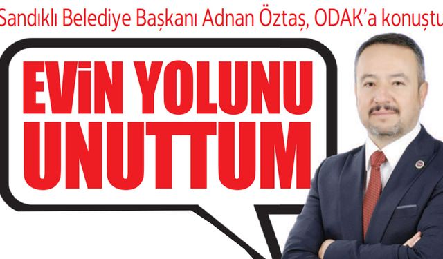 Sandıklı Belediye Başkanı Adnan Öztaş, ODAK’a konuştu; ‘Evin yolunu unuttum’