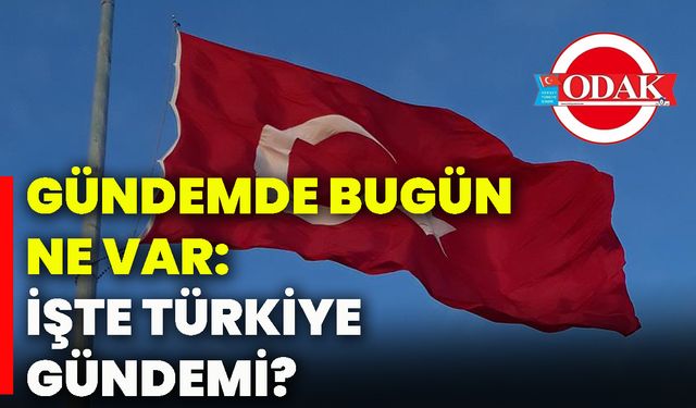 Gündemde bugün ne var: İşte Türkiye gündemi?