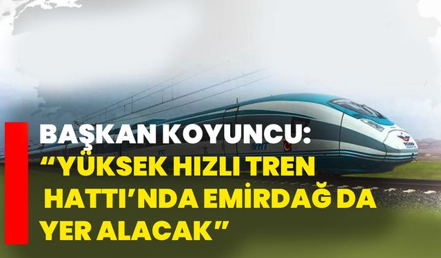 Başkan Serkan Koyuncu: “Yüksek Hızlı Tren Hattı’nda Emirdağ da Yer Alacak”