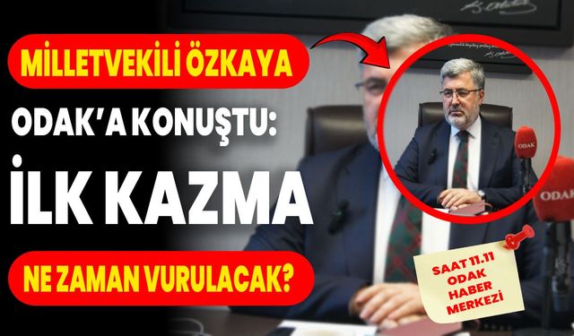 Milletvekili Özkaya Odak’a konuştu: İlk kazma ne zaman vurulacak?
