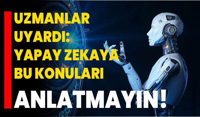 Uzmanlar Uyardı: Yapay Zekaya Bu Konuları Anlatmayın!