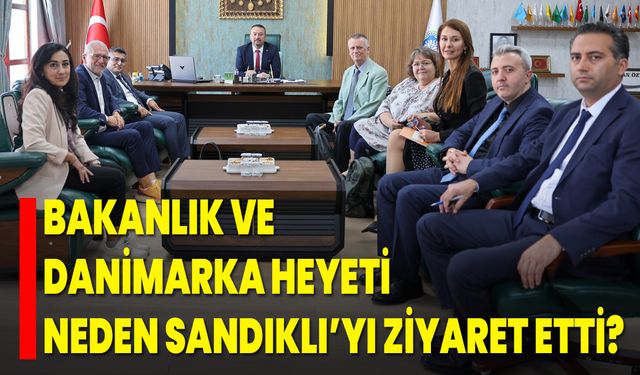 Bakanlık ve Danimarka Heyeti Neden Sandıklı’yı Ziyaret Etti?
