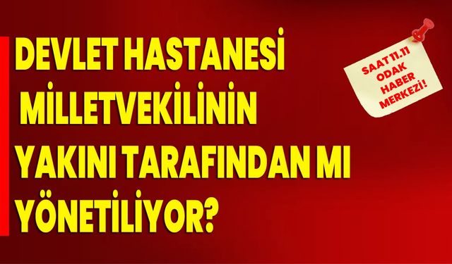 Devlet Hastanesi, Milletvekilinin yakını tarafından mı yönetiliyor?