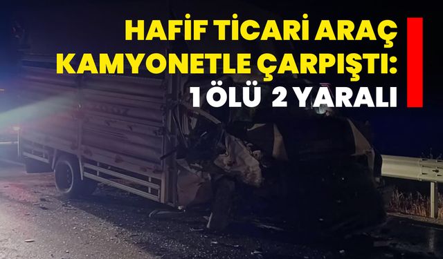 Hafif Ticari Araç Kamyonetle Çarpıştı: 1 Ölü, 2 Yaralı