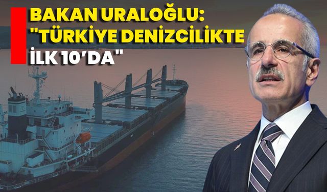 Bakan Uraloğlu: "Türkiye Denizcilikte İlk 10’da"