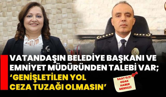 Vatandaşın Belediye Başkanı ve Emniyet Müdüründen talebi var;  ‘GENİŞLETİLEN YOL CEZA TUZAĞI OLMASIN’