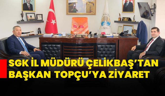 SGK İl Müdürü Çelikbaş’tan Başkan Veysel Topçu’ya ziyaret