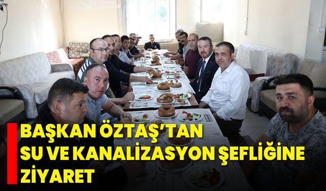 Başkan Öztaş’tan Su ve Kanalizasyon Şefliğine Ziyaret