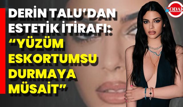 Derin Talu’dan Estetik İtirafı: “Yüzüm Eskortumsu Durmaya Müsait”
