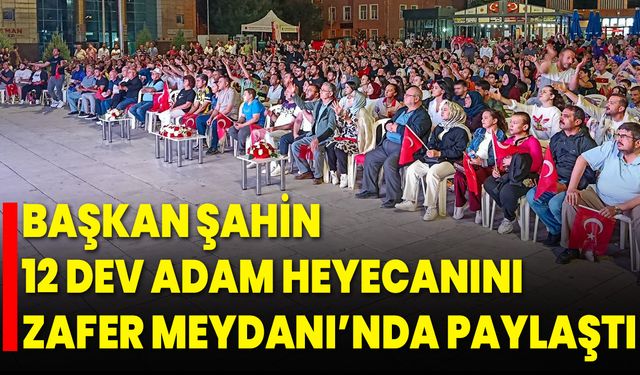 Başkan Şahin, 12 Dev Adam Heyecanını Zafer Meydanı’nda Paylaştı